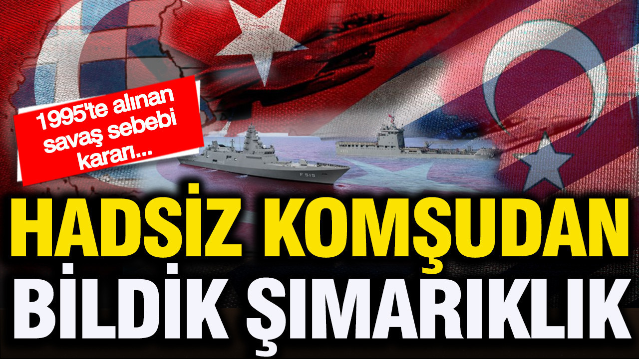 Hadsiz komşu Yunanistan'dan bildik şımarıklık... 1995'te alınan savaş sebebi kararı