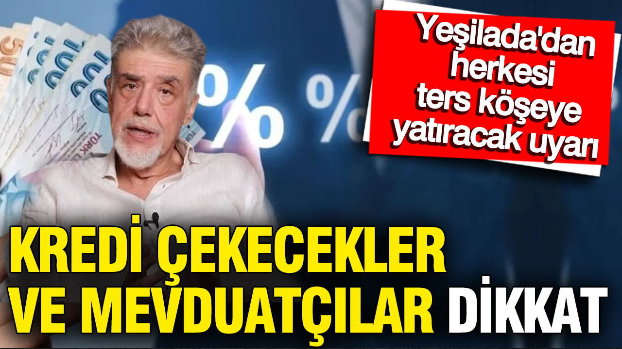 Kredi çekecekler ve mevduatçılar dikkat: Atilla Yeşilada'dan herkesi ters köşeye yatıracak uyarı
