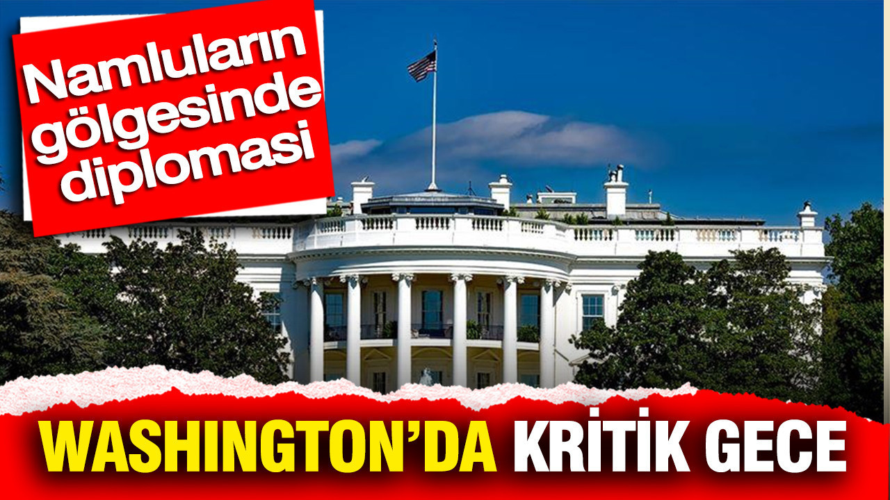 Namluların gölgesinde diplomasi: Washington’da kritik gece
