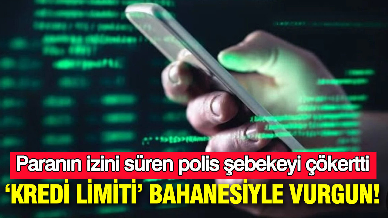 Paranın izini süren polis şebekeyi çökertti: ‘Kredi limit’ bahanesiyle büyük vurgun