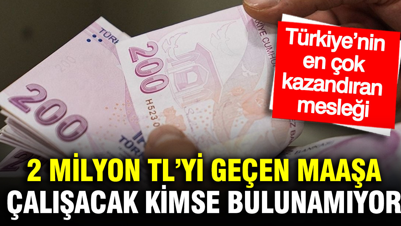 2 milyon TL'yi geçen maaşa çalışacak kimse bulunamıyor: Türkiye’nin en çok kazandıran mesleği