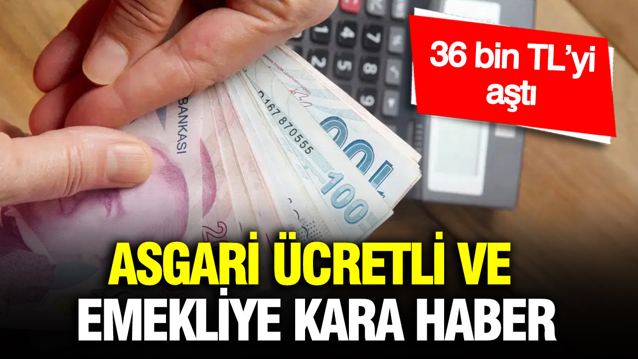 Asgari ücretli ve emekliye kara haber: 36 bin TL’yi aştı