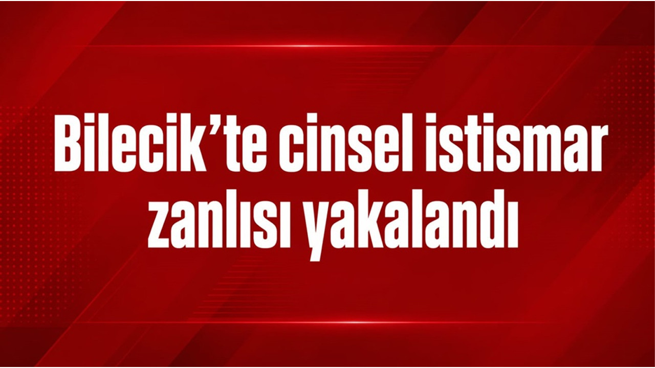 Bilecik'te cinsel istismar zanlısı yakalandı