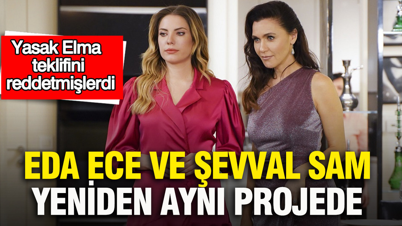 Eda Ece ve Şevval Sam yeniden aynı projede: Yasak Elma teklifini reddetmişlerdi