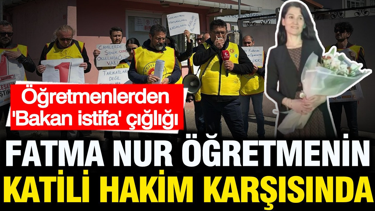 Fatma Nur öğretmenin katili hakim karşısında: Öğretmenlerden "Bakan istifa" çığlığı