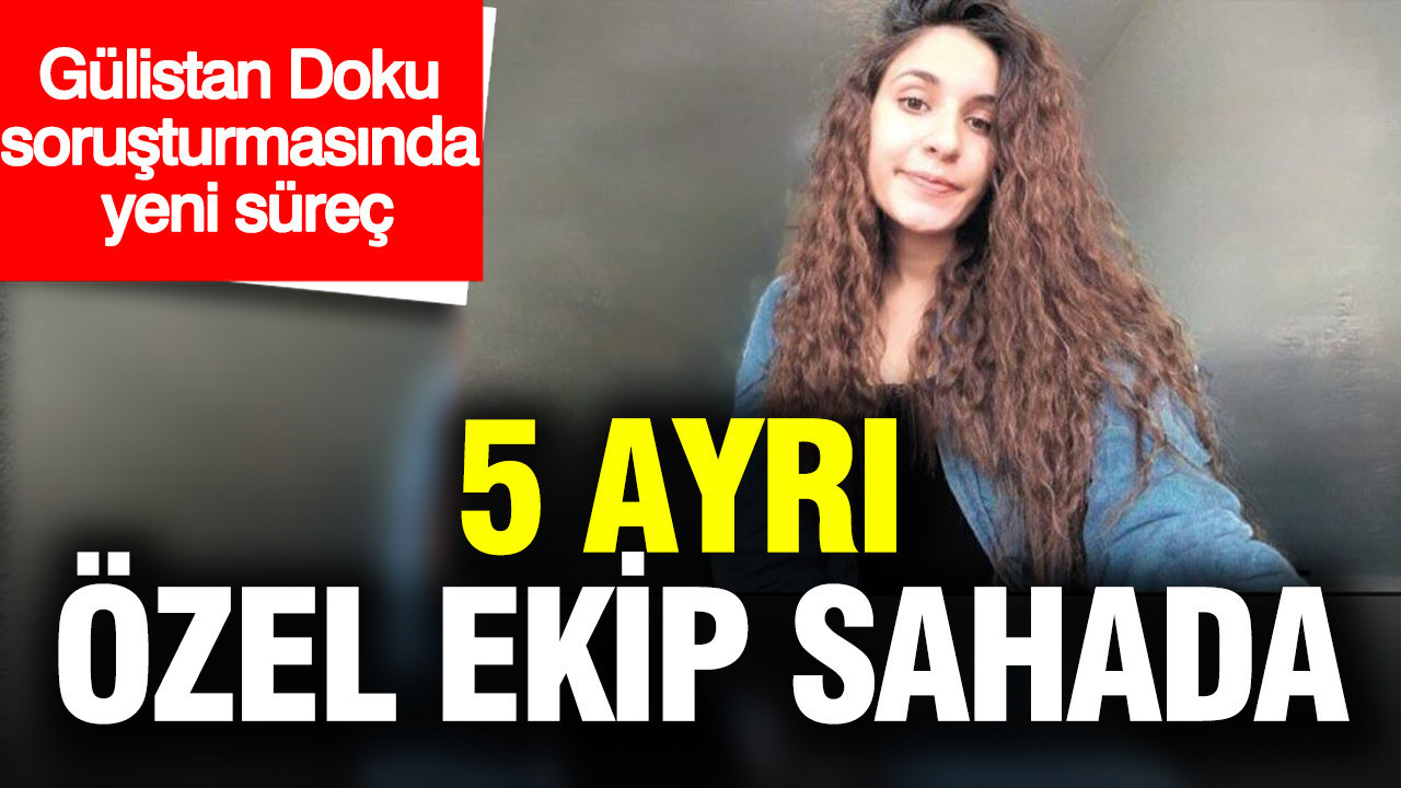 Gülistan Doku soruşturmasında yeni safha: 5 özel ekip sahada