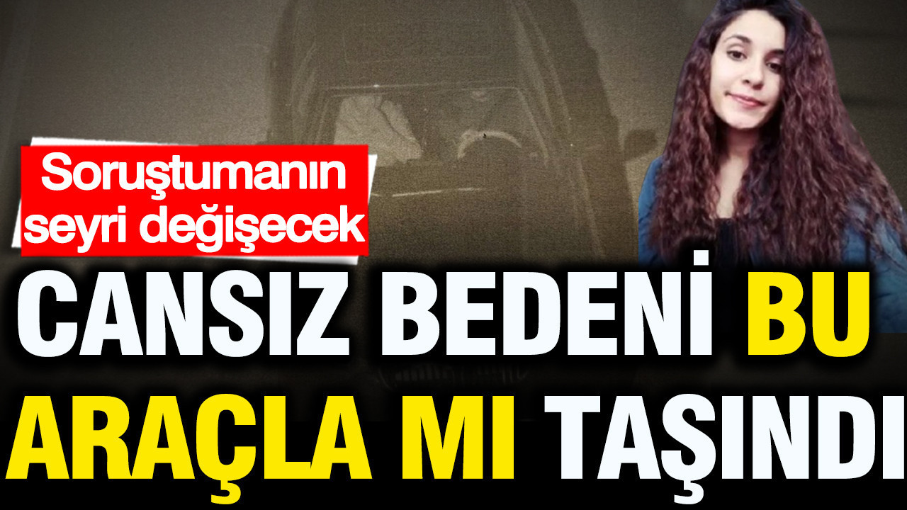 Soruşturmanın seyri değişecek: Cansız beden bu araçla mı taşındı