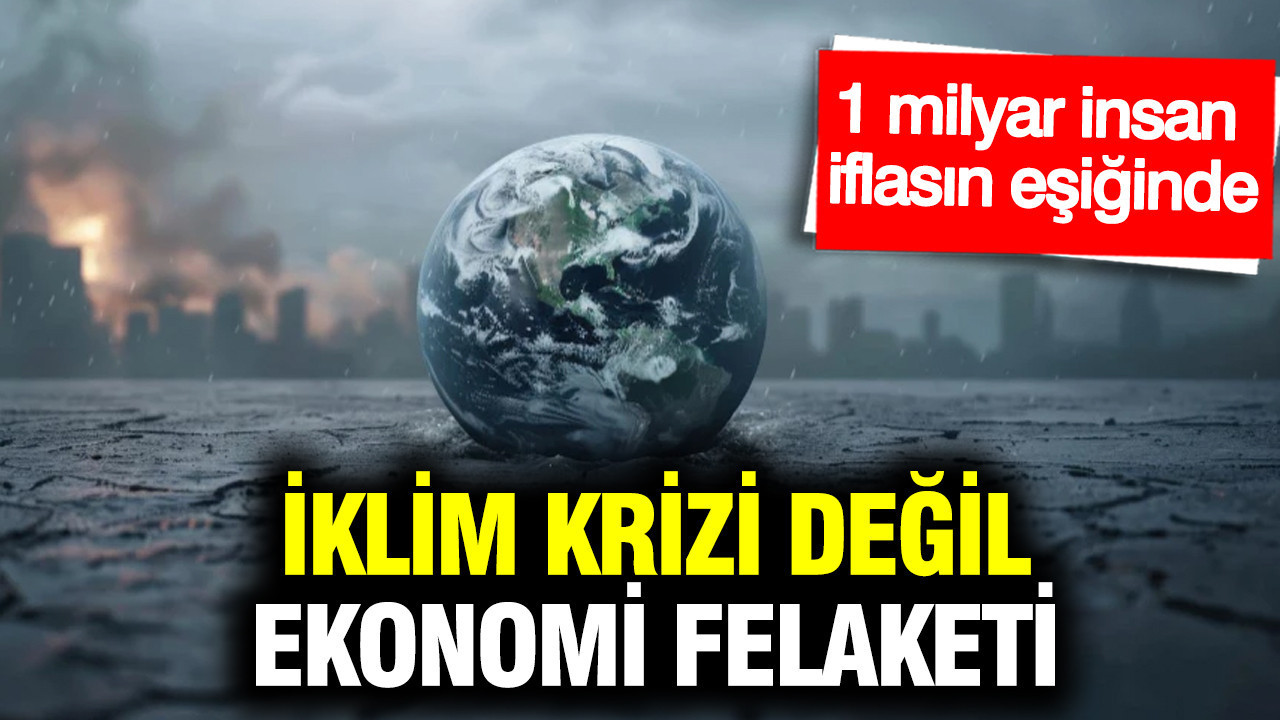 İklim krizi değil, ekonomi felaketi: 1 milyar insan iflasın eşiğinde