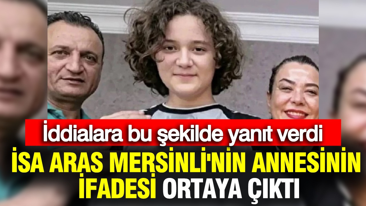 İsa Aras Mersinli'nin annesinin ifadesi ortaya çıktı: İddialara bu şekilde yanıt verdi
