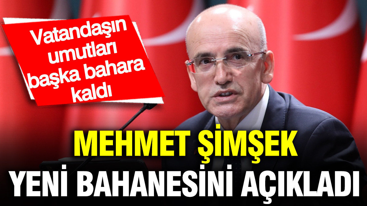 Mehmet Şimşek yeni bahanesini açıkladı: Vatandaşın umutları başka bahara kaldı