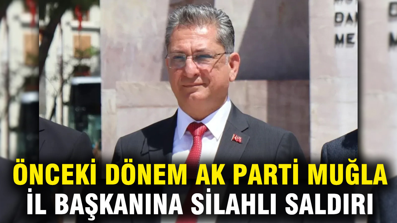 Önceki dönem AK Parti Muğla İl Başkanına silahlı saldırı