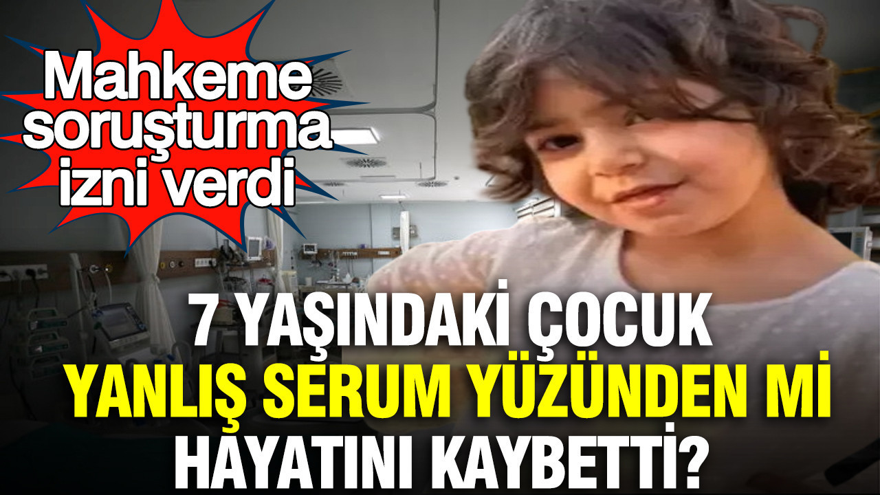 7 yaşındaki çocuk yanlış serum yüzünden mi hayatını kaybetti? Mahkeme soruşturma izni verdi