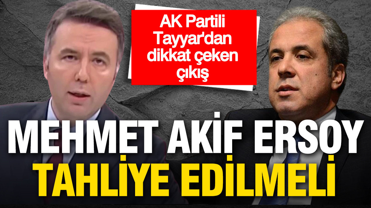AK Partili Tayyar'dan dikkat çeken çıkış: Mehmet Akif Ersoy da tahliye edilmeli