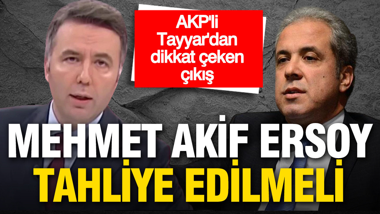AKP'li Tayyar'dan dikkat çeken çıkış: Mehmet Akif Ersoy da tahliye edilmeli