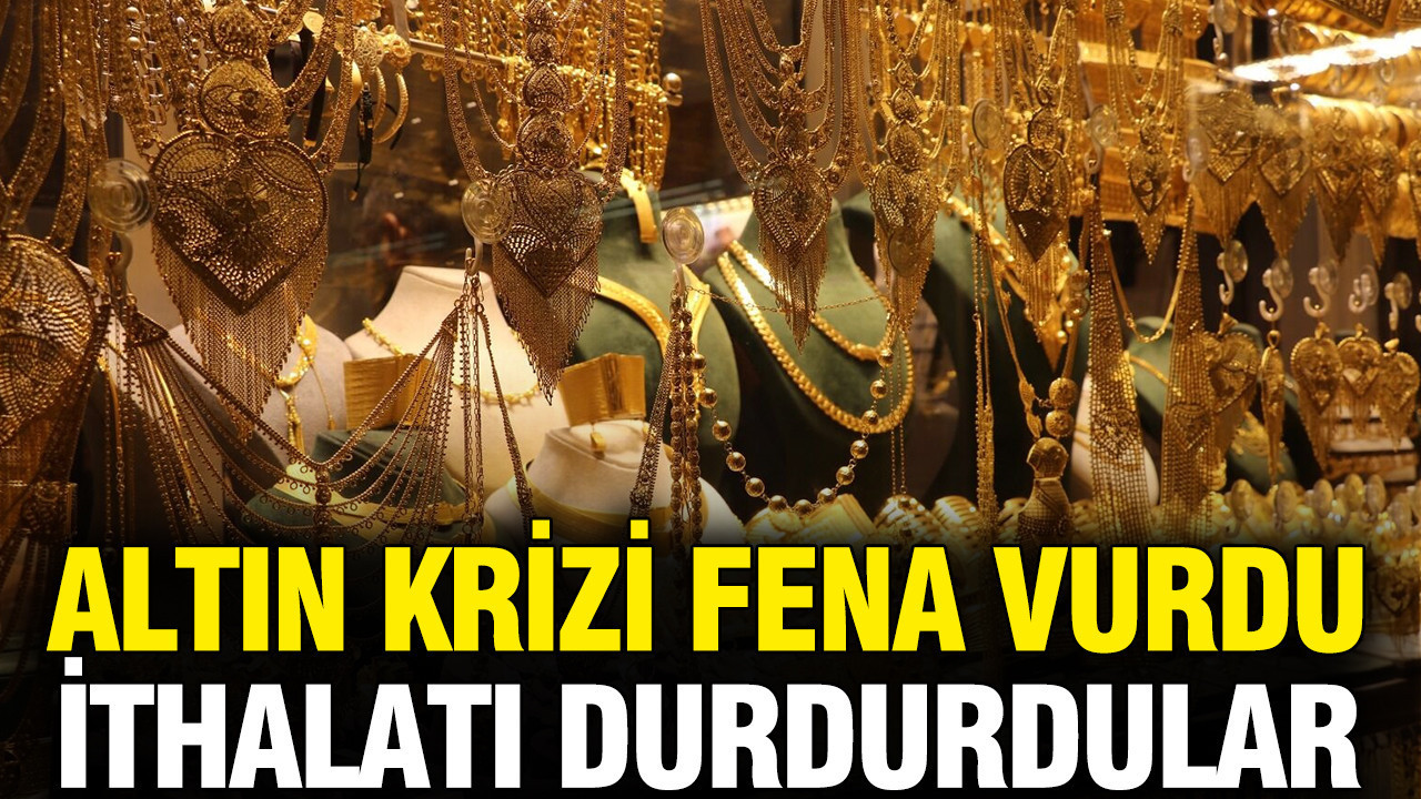 Altın krizi fena vurdu: İthalatı durdurdular, fiyatlar fırladı