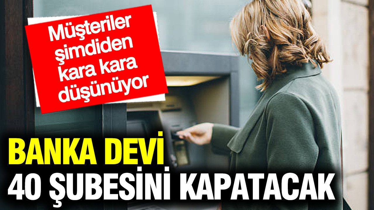 Banka devi 40 şubesini kapatacak: Müşteriler şimdiden kara kara düşünüyor