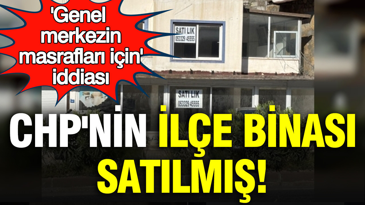 CHP'nin ilçe binası satılmış: 'Genel merkezin masrafları için' iddiası