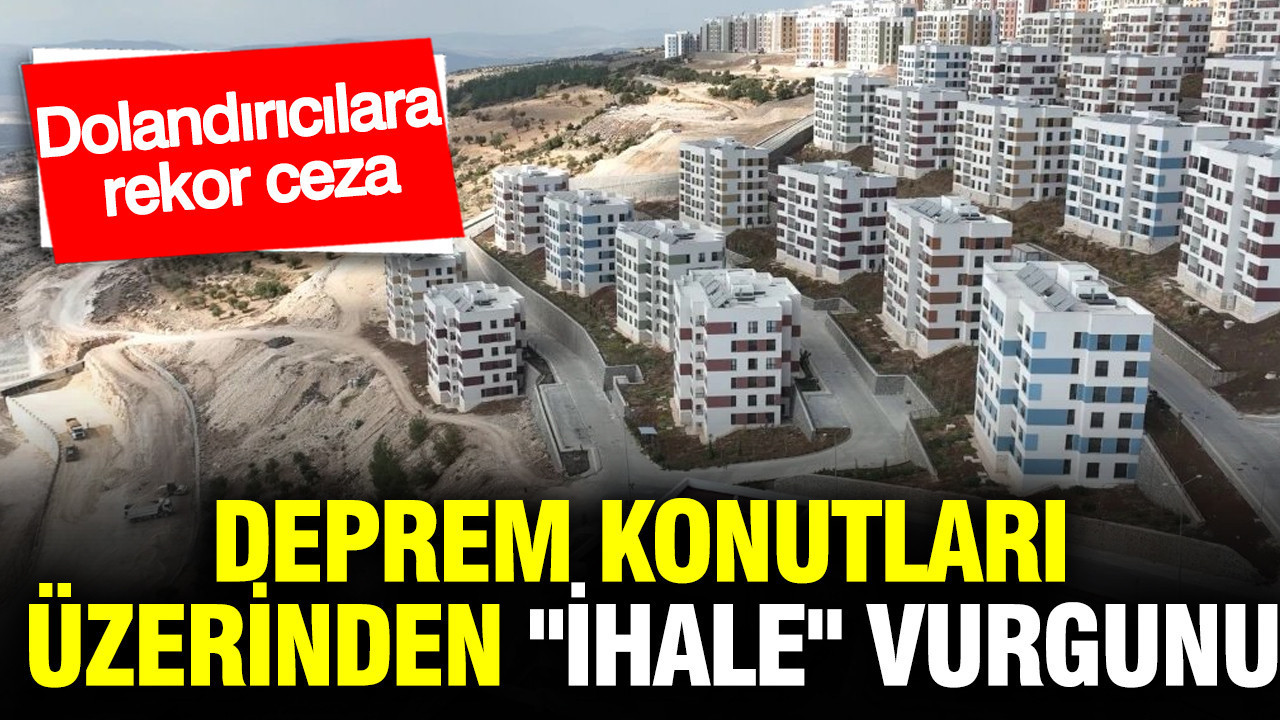 Deprem konutları üzerinden "ihale" vurgunu: Dolandırıcılara rekor ceza