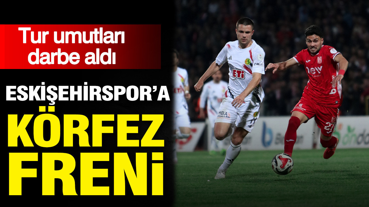 Eskişehirspor'a Körfez freni: Tur umutları darbe aldı