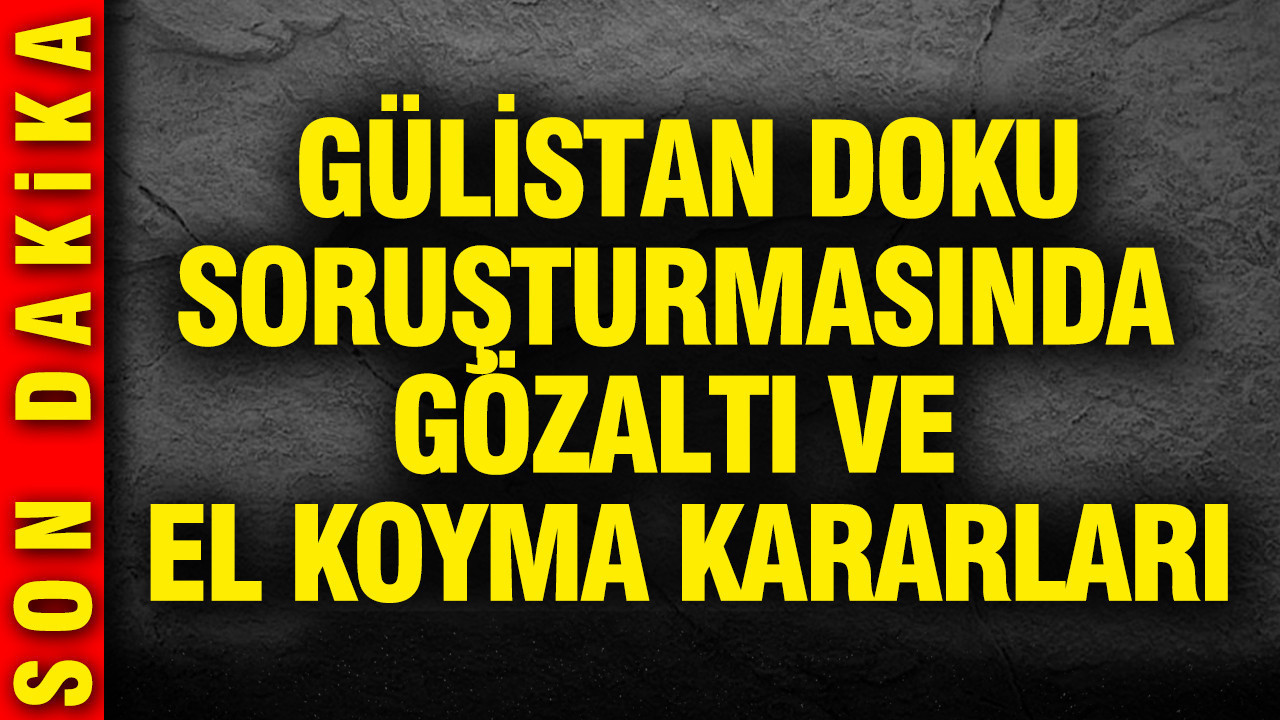Gülistan Doku soruşturmasında gözaltı ve el koyma kararları