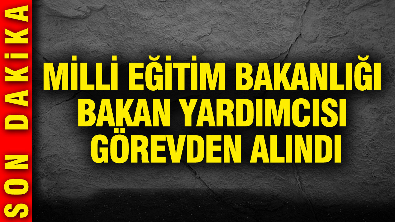 Milli Eğitim Bakanlığı Bakan Yardımcısı görevden alındı