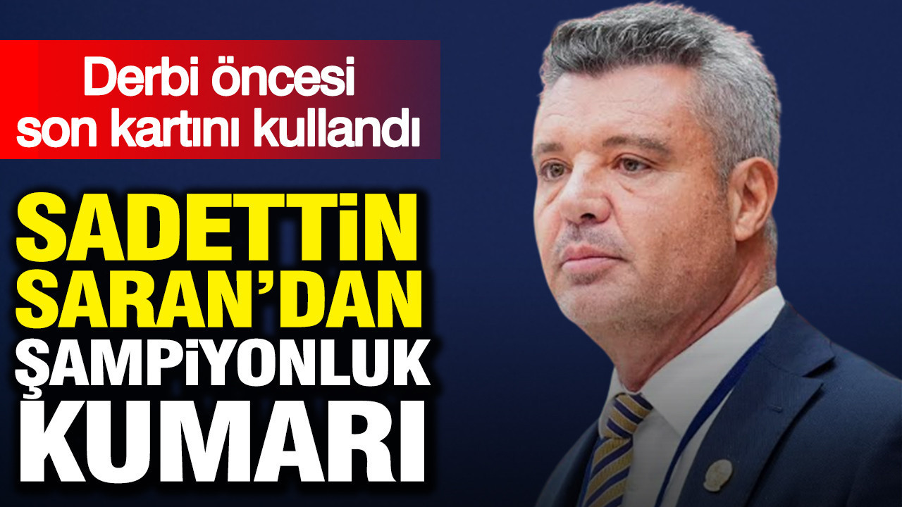 Sadettin Saran’dan şampiyonluk kumarı: Derbi öncesi son kartını kullandı