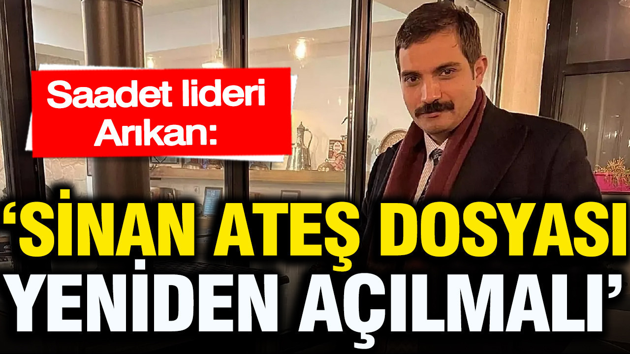 Saadet Lideri Mahmut Arıkan: Sinan Ateş dosyası da yeniden açılmalı