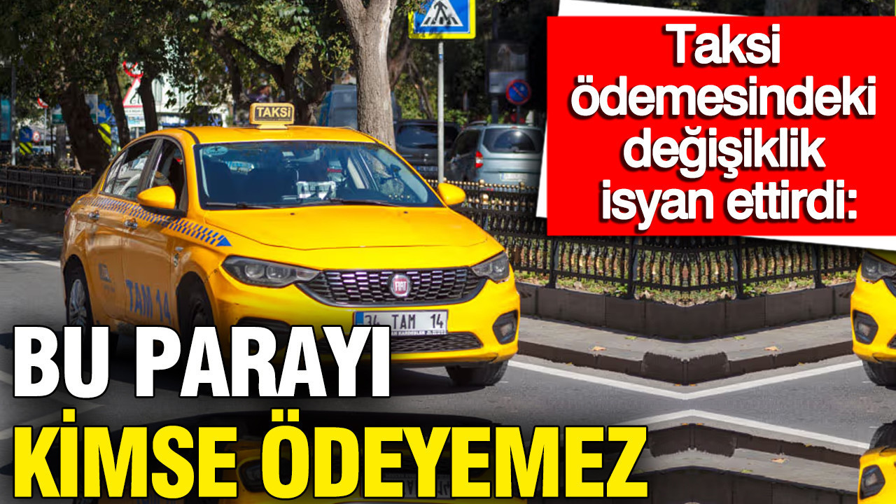 Taksi ödemelerindeki değişiklik isyan ettirdi: Bu parayı kimse ödeyemez