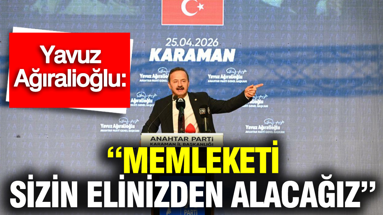 Yavuz Ağıralioğlu: “Memleketi sizin elinizden alacağız”