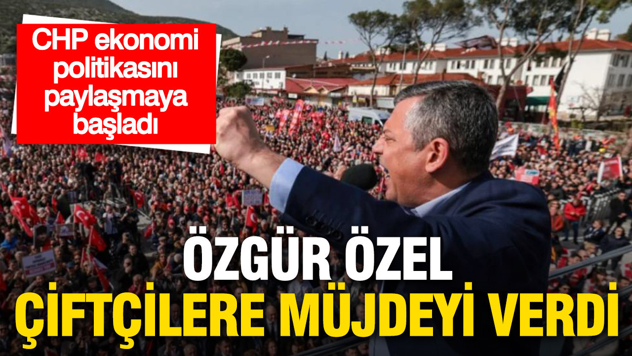 CHP ekonomi politikasını paylaşmaya başladı: Özgür Özel çiftçilere müjdeyi verdi