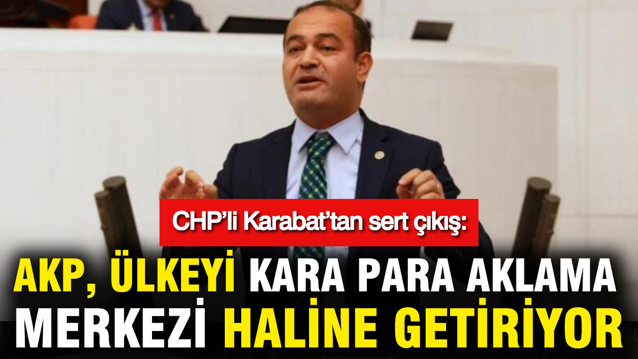CHP’li Karabat’tan sert çıkış: AKP, ülkeyi kara para aklama merkezi haline getiriyor