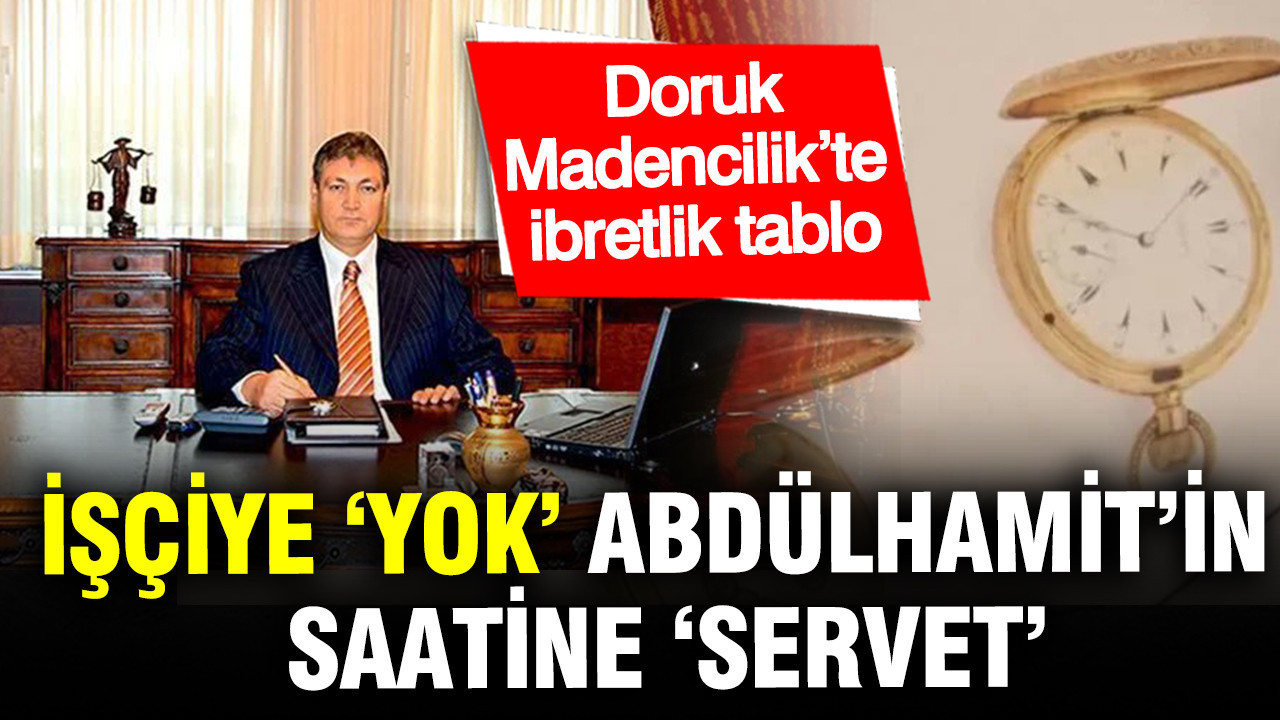 İşçiye ‘Yok’, Abdülhamit’in saatine ‘Servet’: Doruk Madencilik’te ibretlik tablo