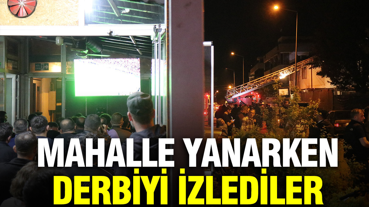 Mahalle yanarken derbiyi izlediler