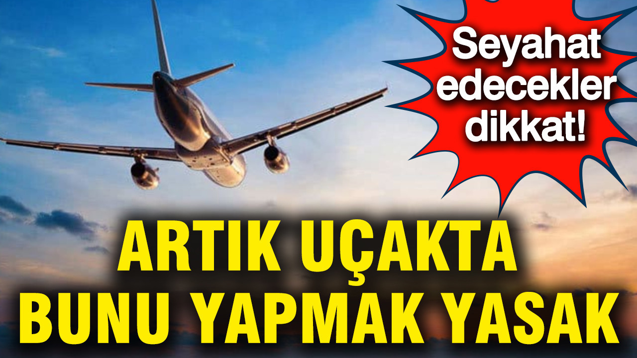 Seyahat edecekler dikkat: Artık uçakta bunu yapmak yasak