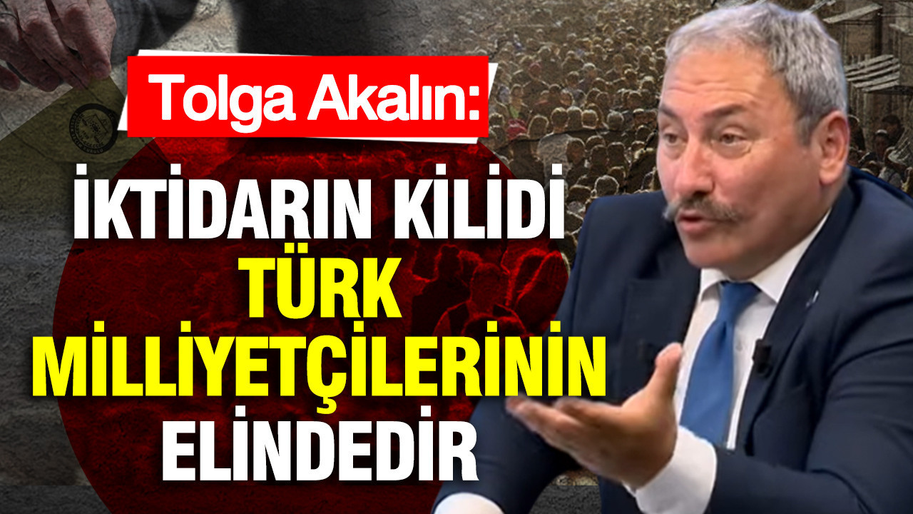 Tolga Akalın: İktidarın kilidi Türk Milliyetçilerinin elindedir