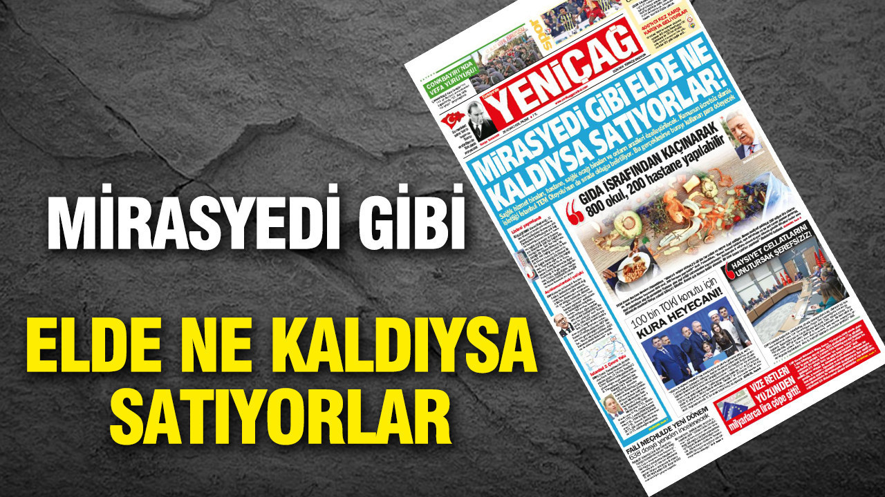 Yeniçağ Gazetesi: 'Mirasyedi gibiler, elde ne varsa satıyorlar'