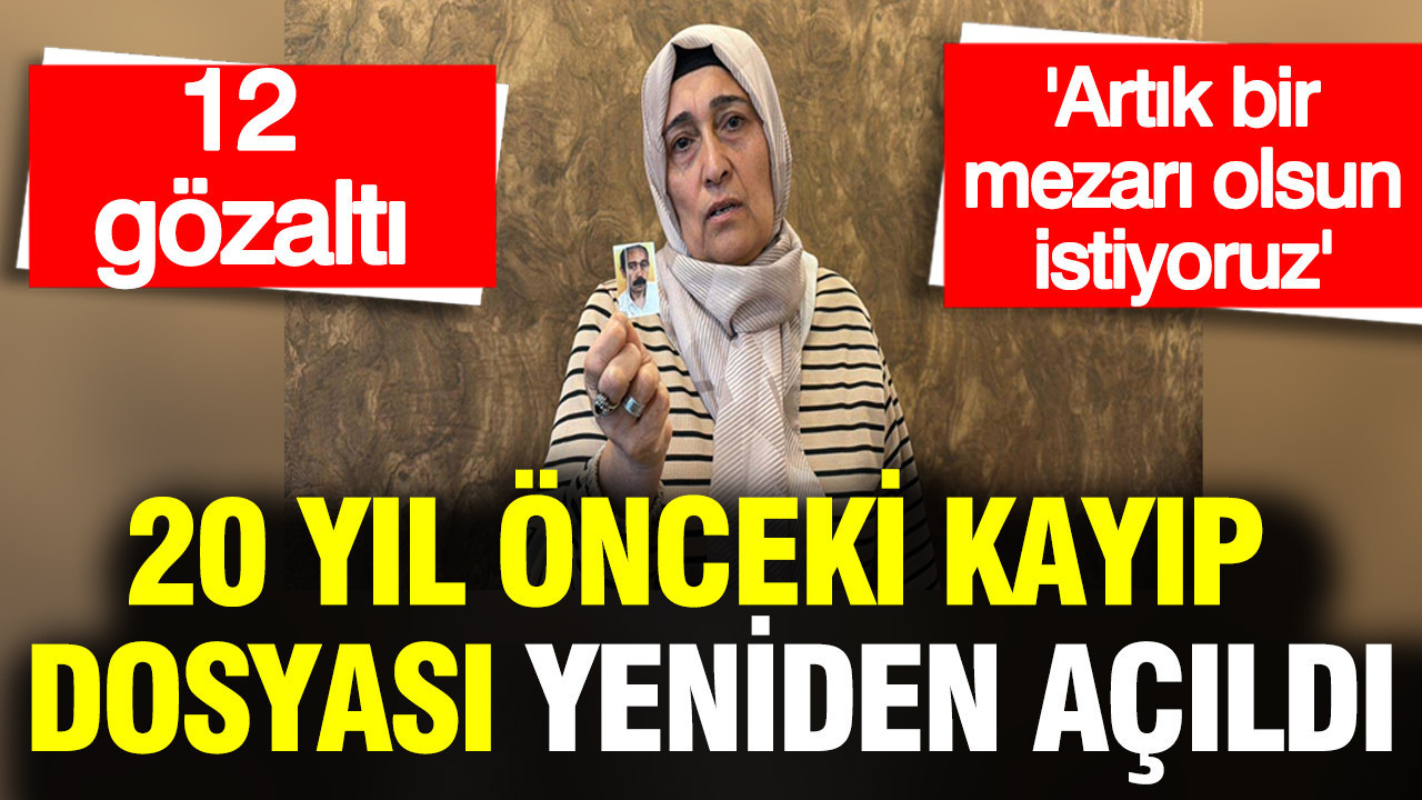 20 yıl önceki kayıp dosyası yeniden açıldı: 12 gözaltı
