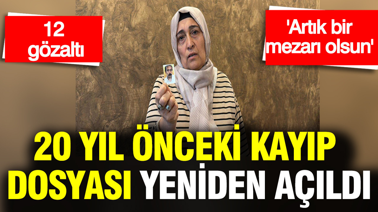 20 yıl önceki kayıp dosyası yeniden açıldı: 12 gözaltı