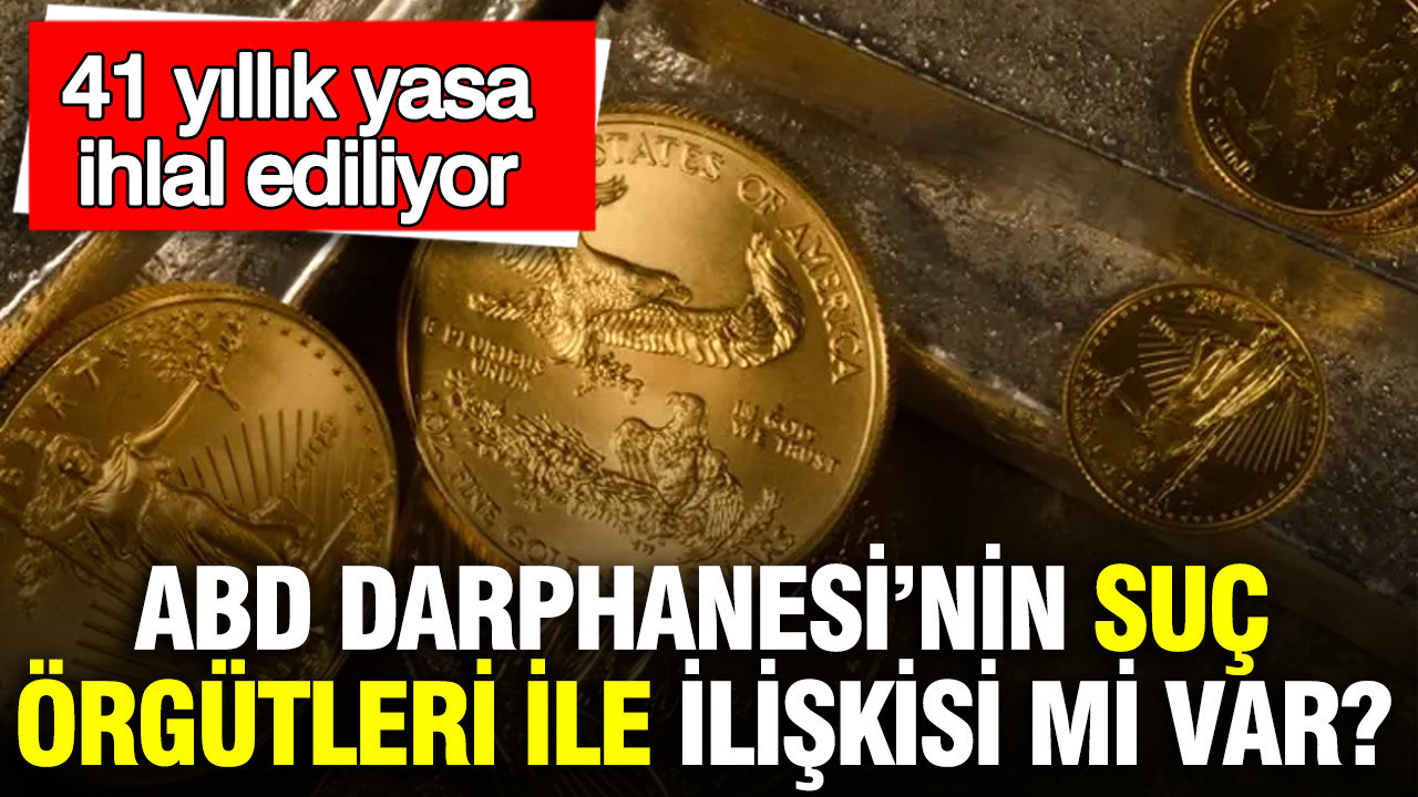 ABD Darphanesi’nin suç örgütleri ile ilişkisi mi var? 41 yıllık yasa ihlal ediliyor