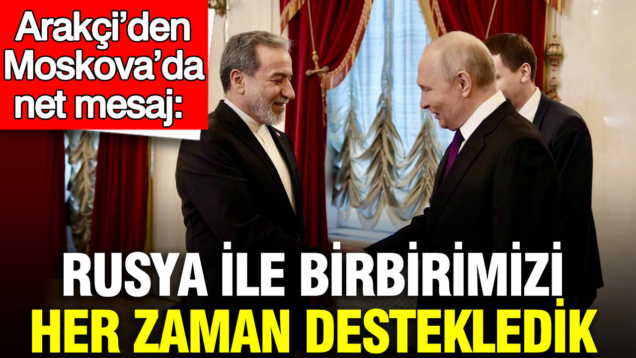 Arakçi’den Moskova’da net mesaj: Rusya ile birbirimizi her zaman destekledik