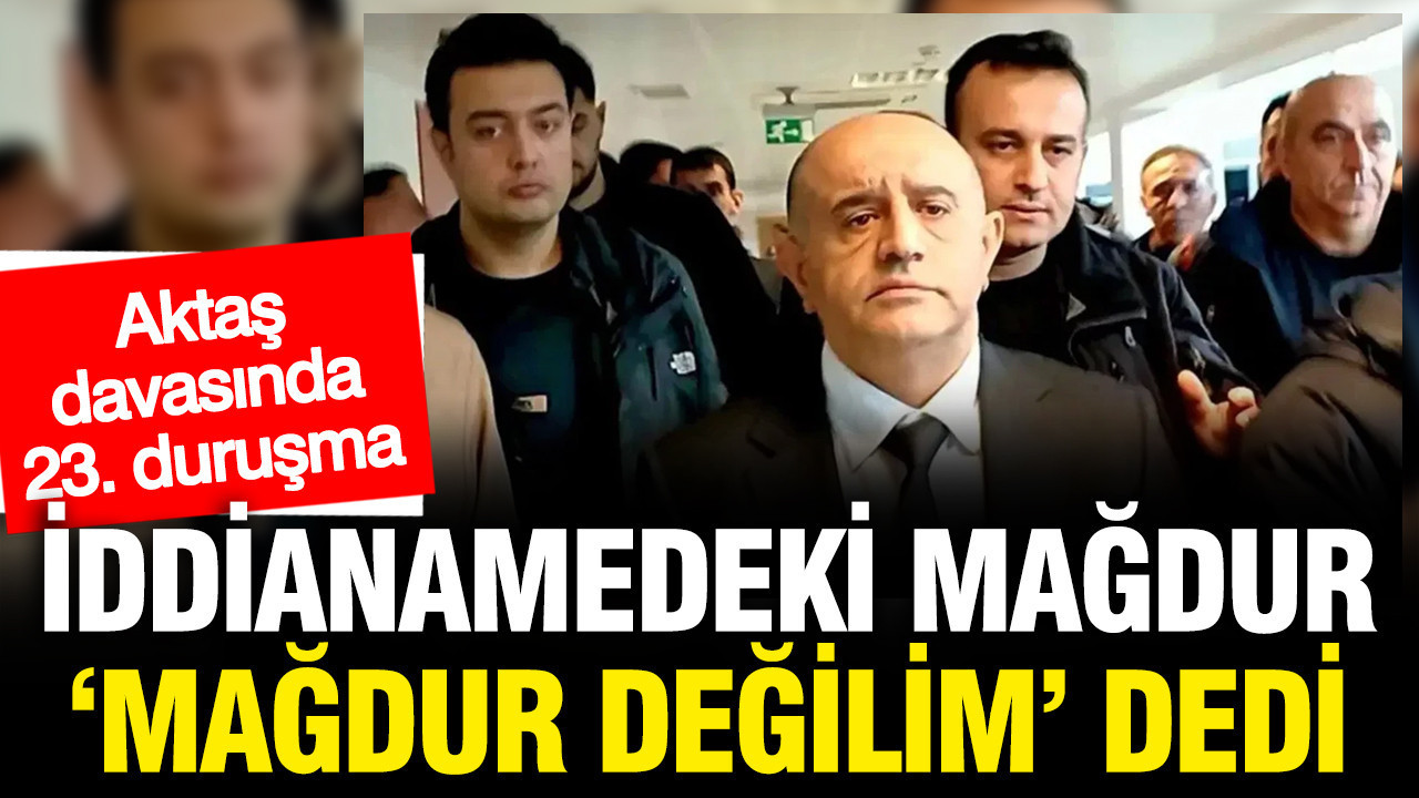 Aziz İhsan Aktaş davasında mağdur 'zararım yok' dedi, şikayetçi olmadı