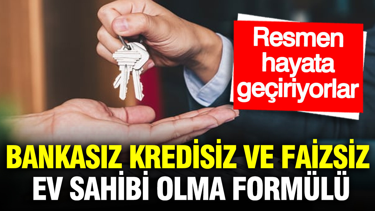 Bankasız kredisiz ve faizsiz ev sahibi olma formülü: Resmen hayata geçiriyorlar