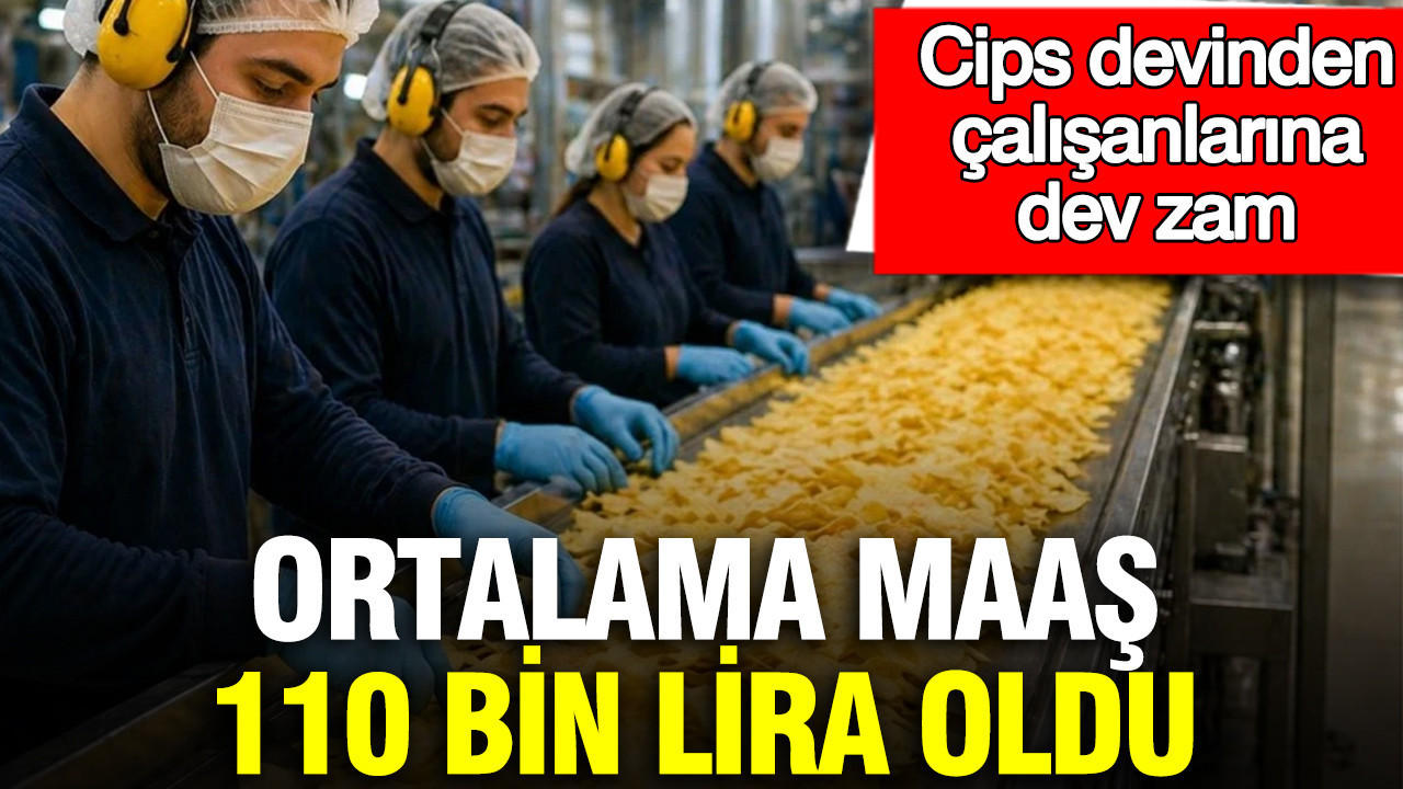 Cips devinden çalışanlarına dev zam: Ortalama maaş 110 bin lira oldu