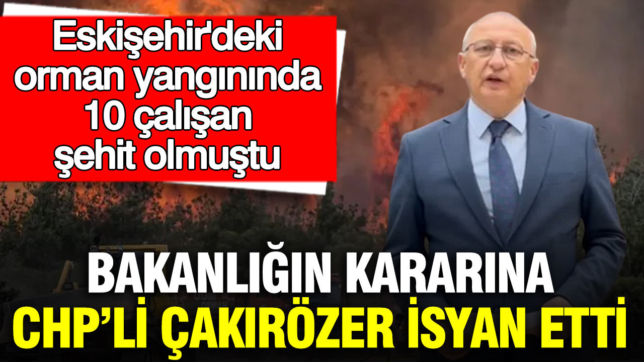 Eskişehir’deki orman yangınında 10 çalışan şehit olmuştu Bakanlığın kararına CHP’li Çakırözer isyan etti