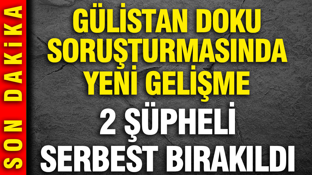 Gülistan Doku soruşturmasında yeni gelişme: 2 şüpheli serbest bırakıldı