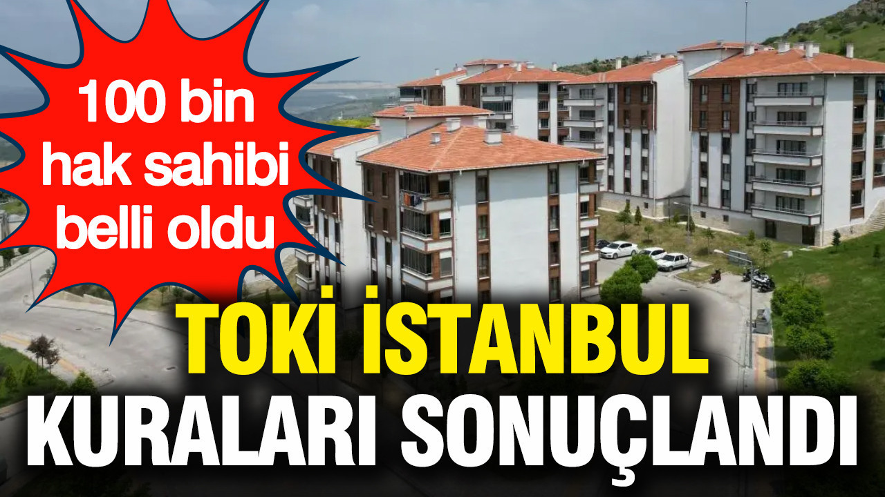 TOKİ İstanbul kuraları sonuçlandı: 100 bin hak sahibi belli oldu