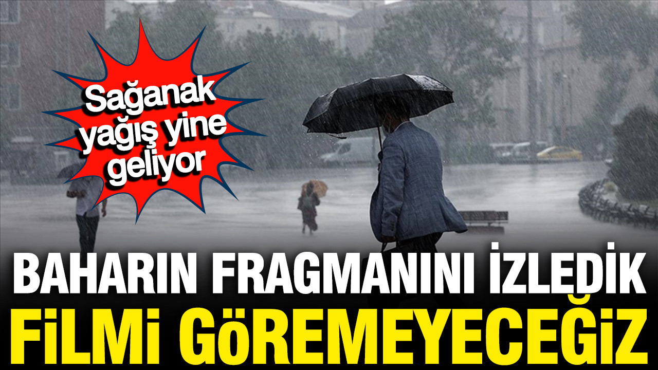 Özlediğiniz güneşi biraz daha özleyeceksiniz; Yine yeniden sağanak geliyor