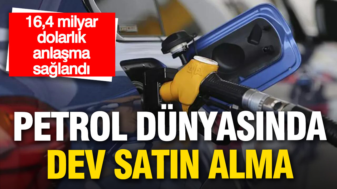 Petrol dünyasında dev satın alma: 16,4 milyar dolarlık anlaşma sağlandı