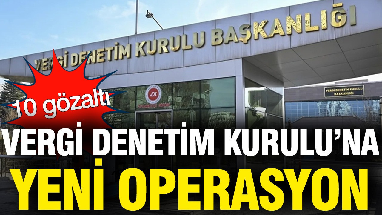 Vergi Denetim Kurulu’na yeni dalga operasyon: 10 gözaltı