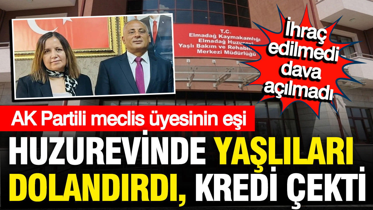 AK Partili meclis üyesinin eşi huzurevinde yaşlıları dolandırdı, kredi çekti borç yaptı